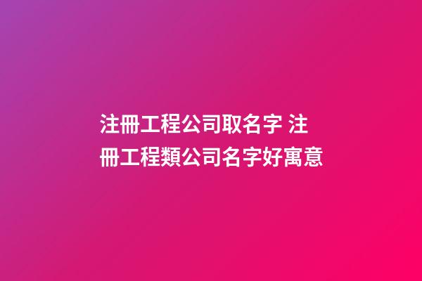 注冊工程公司取名字 注冊工程類公司名字好寓意-第1張-公司起名-玄機派